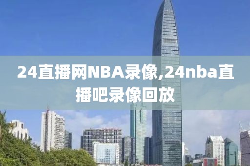 24直播网NBA录像,24nba直播吧录像回放