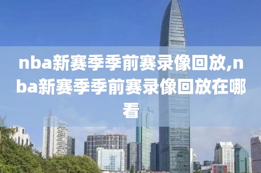 nba新赛季季前赛录像回放,nba新赛季季前赛录像回放在哪看