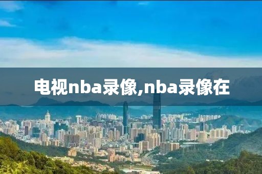 电视nba录像,nba录像在
