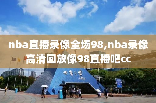 nba直播录像全场98,nba录像高清回放像98直播吧cc