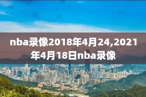 nba录像2018年4月24,2021年4月18日nba录像