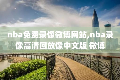 nba免费录像微博网站,nba录像高清回放像中文版 微博