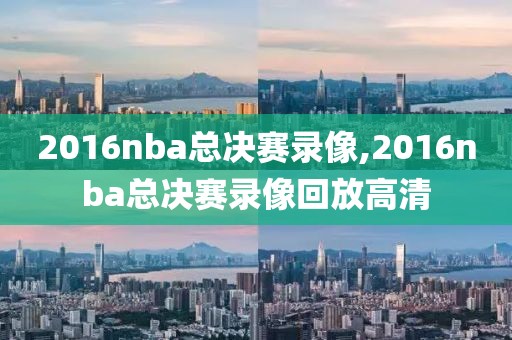 2016nba总决赛录像,2016nba总决赛录像回放高清