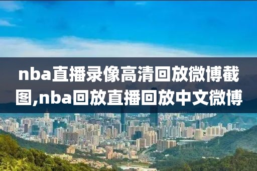 nba直播录像高清回放微博截图,nba回放直播回放中文微博