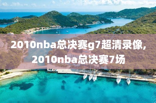 2010nba总决赛g7超清录像,2010nba总决赛7场