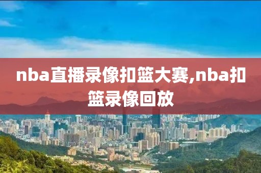 nba直播录像扣篮大赛,nba扣篮录像回放