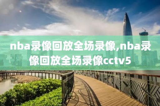 nba录像回放全场录像,nba录像回放全场录像cctv5