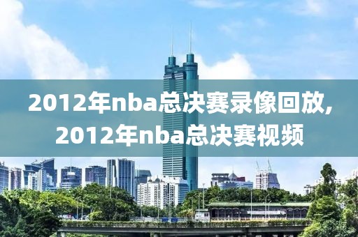 2012年nba总决赛录像回放,2012年nba总决赛视频