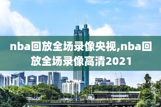 nba回放全场录像央视,nba回放全场录像高清2021