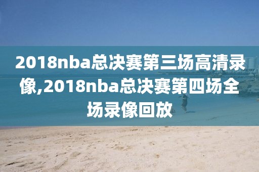 2018nba总决赛第三场高清录像,2018nba总决赛第四场全场录像回放