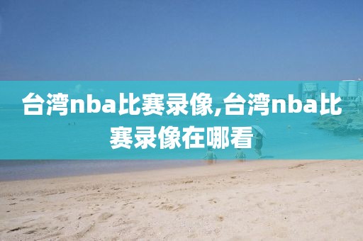 台湾nba比赛录像,台湾nba比赛录像在哪看