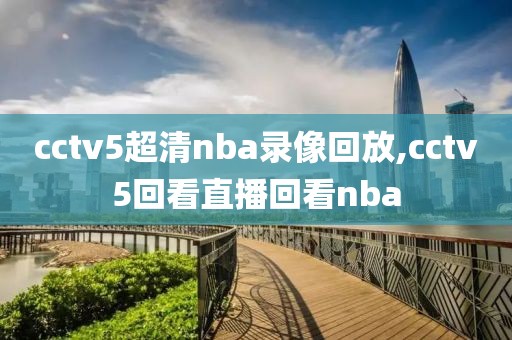 cctv5超清nba录像回放,cctv5回看直播回看nba