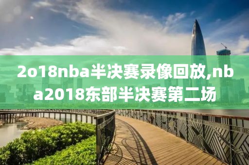 2o18nba半决赛录像回放,nba2018东部半决赛第二场