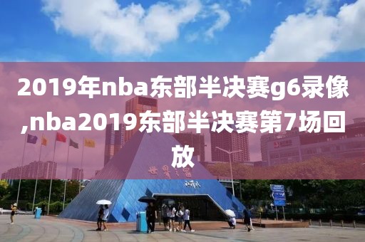 2019年nba东部半决赛g6录像,nba2019东部半决赛第7场回放