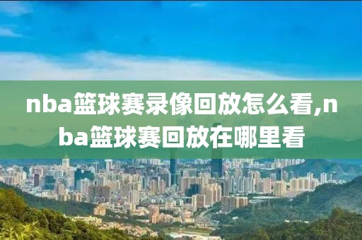 nba篮球赛录像回放怎么看,nba篮球赛回放在哪里看