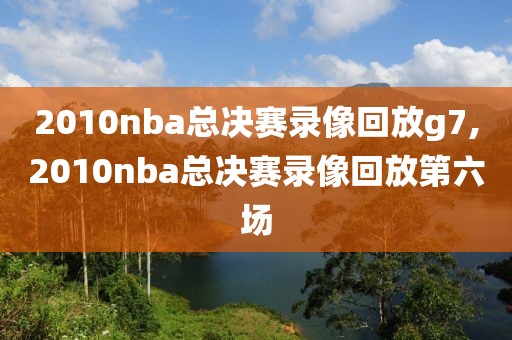 2010nba总决赛录像回放g7,2010nba总决赛录像回放第六场