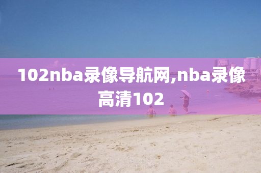 102nba录像导航网,nba录像高清102