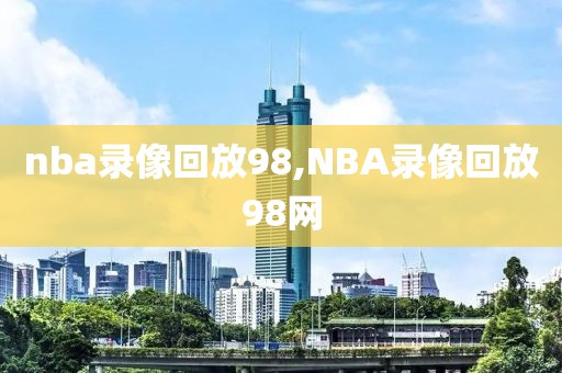 nba录像回放98,NBA录像回放98网