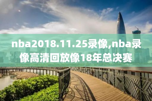 nba2018.11.25录像,nba录像高清回放像18年总决赛