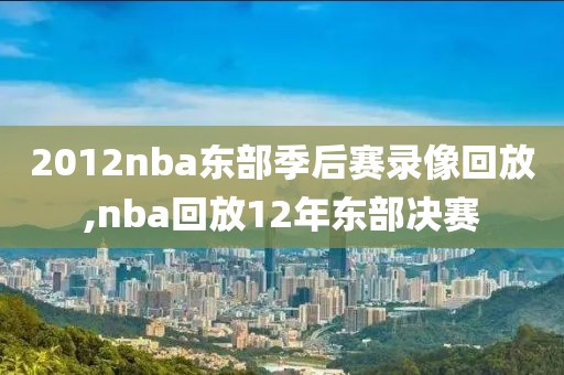 2012nba东部季后赛录像回放,nba回放12年东部决赛