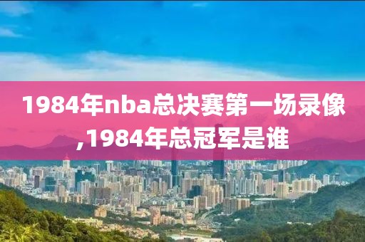 1984年nba总决赛第一场录像,1984年总冠军是谁