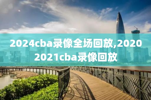 2024cba录像全场回放,20202021cba录像回放