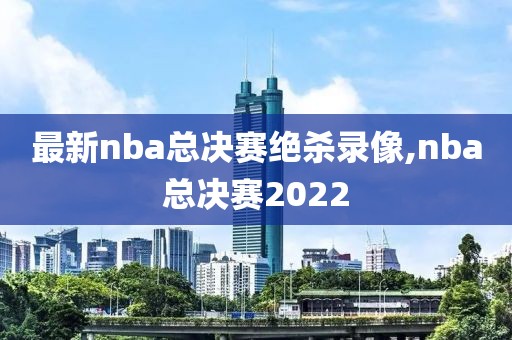 最新nba总决赛绝杀录像,nba总决赛2022