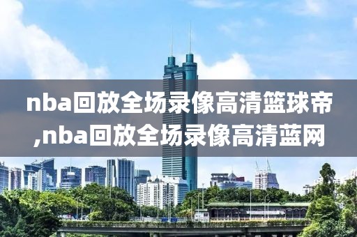 nba回放全场录像高清篮球帝,nba回放全场录像高清蓝网