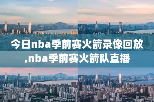 今日nba季前赛火箭录像回放,nba季前赛火箭队直播