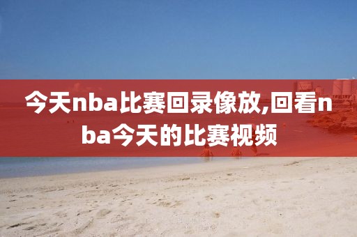 今天nba比赛回录像放,回看nba今天的比赛视频