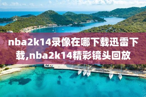 nba2k14录像在哪下载迅雷下载,nba2k14精彩镜头回放