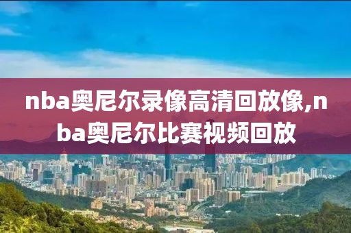 nba奥尼尔录像高清回放像,nba奥尼尔比赛视频回放