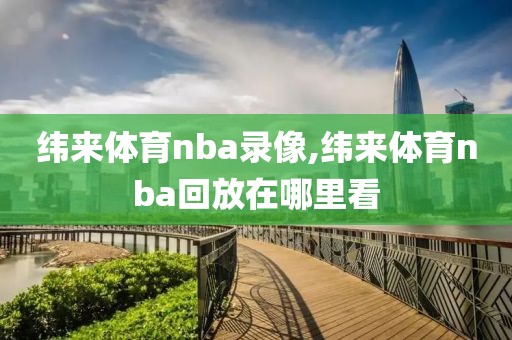 纬来体育nba录像,纬来体育nba回放在哪里看