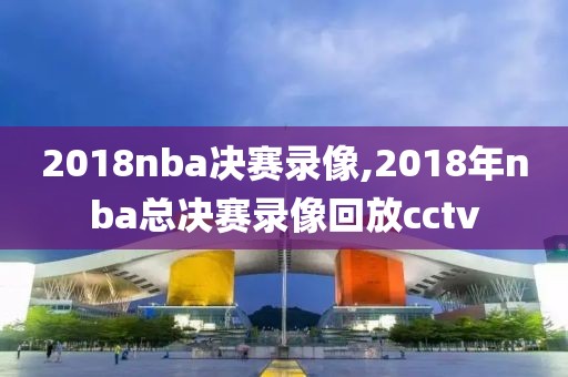 2018nba决赛录像,2018年nba总决赛录像回放cctv