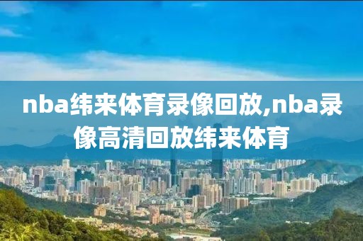 nba纬来体育录像回放,nba录像高清回放纬来体育