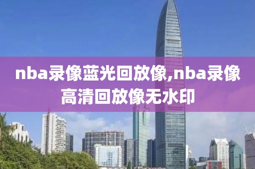 nba录像蓝光回放像,nba录像高清回放像无水印