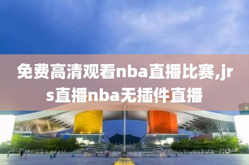 免费高清观看nba直播比赛,jrs直播nba无插件直播