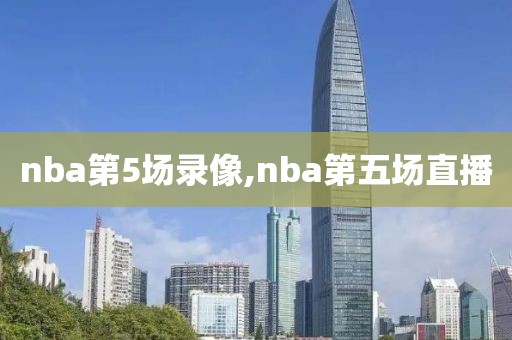 nba第5场录像,nba第五场直播