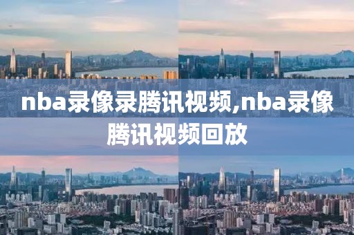 nba录像录腾讯视频,nba录像腾讯视频回放