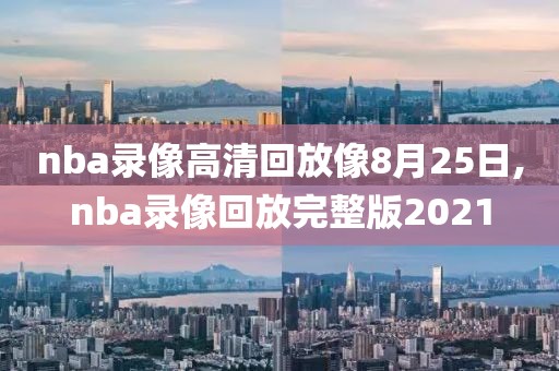 nba录像高清回放像8月25日,nba录像回放完整版2021