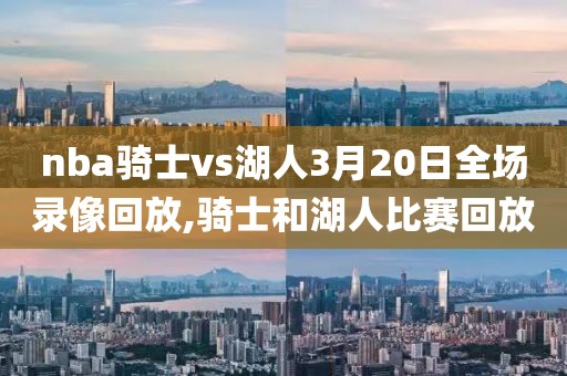 nba骑士vs湖人3月20日全场录像回放,骑士和湖人比赛回放