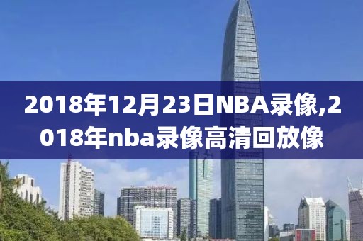 2018年12月23日NBA录像,2018年nba录像高清回放像