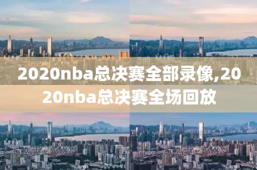 2020nba总决赛全部录像,2020nba总决赛全场回放