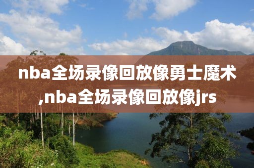 nba全场录像回放像勇士魔术,nba全场录像回放像jrs