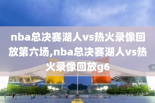 nba总决赛湖人vs热火录像回放第六场,nba总决赛湖人vs热火录像回放g6