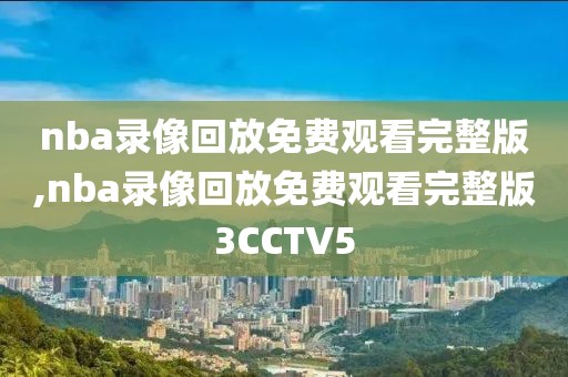 nba录像回放免费观看完整版,nba录像回放免费观看完整版3CCTV5