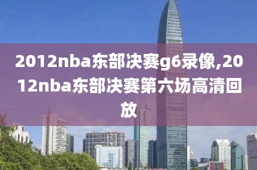 2012nba东部决赛g6录像,2012nba东部决赛第六场高清回放