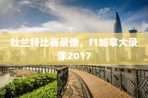 杜兰特比赛录像，f1加拿大录像2017