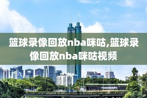 篮球录像回放nba咪咕,篮球录像回放nba咪咕视频