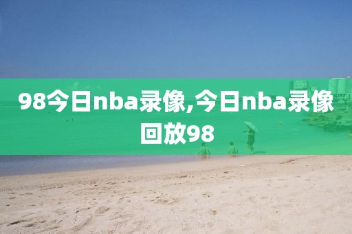 98今日nba录像,今日nba录像回放98